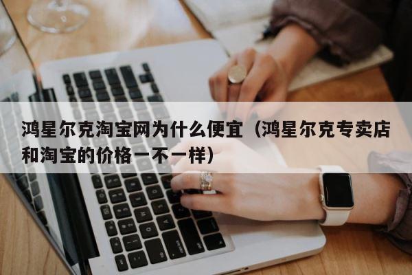 鸿星尔克淘宝网为什么便宜（鸿星尔克专卖店和淘宝的价格一不一样） 第1张