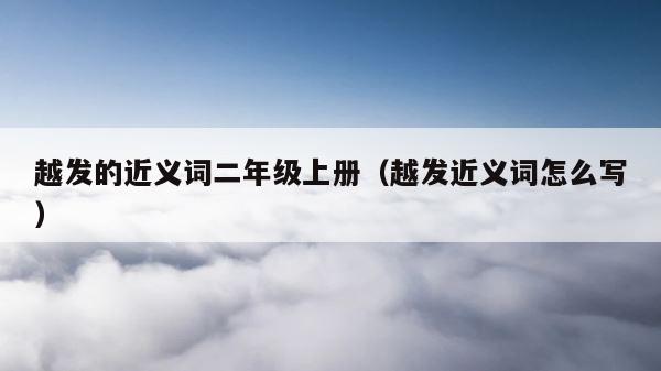 越发的近义词二年级上册（越发近义词怎么写） 第1张