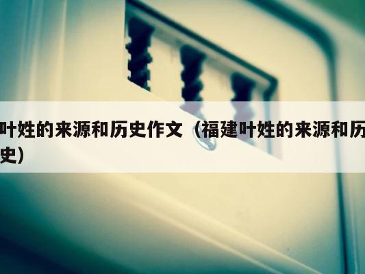 叶姓的来源和历史作文（福建叶姓的来源和历史） 第1张