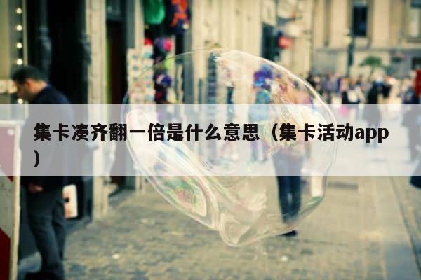 集卡凑齐翻一倍是什么意思（集卡活动app） 第1张