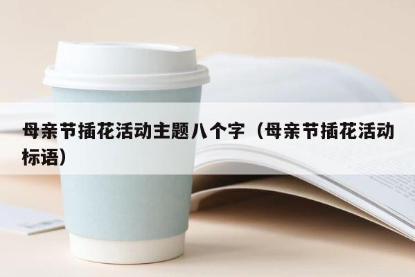 母亲节插花活动主题八个字（母亲节插花活动标语） 第1张