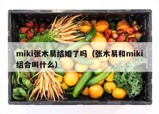 miki张木易结婚了吗（张木易和miki组合叫什么） 第1张