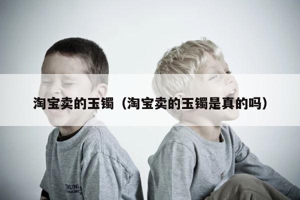 淘宝卖的玉镯（淘宝卖的玉镯是真的吗） 第1张