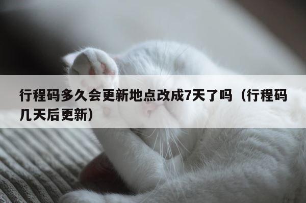 行程码多久会更新地点改成7天了吗（行程码几天后更新） 第1张