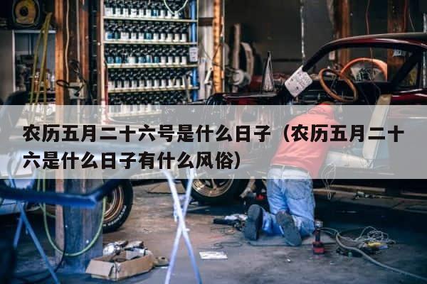 农历五月二十六号是什么日子（农历五月二十六是什么日子有什么风俗） 第1张