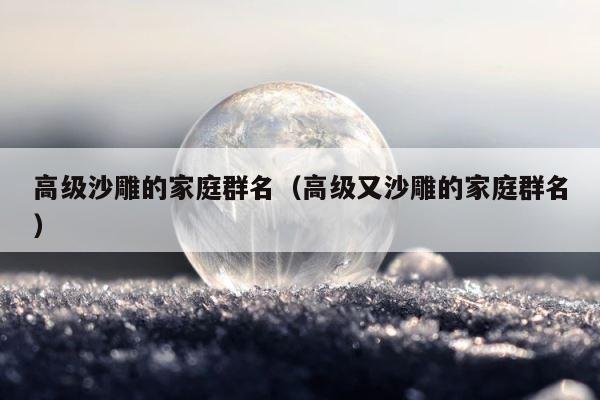 高级沙雕的家庭群名（高级又沙雕的家庭群名） 第1张