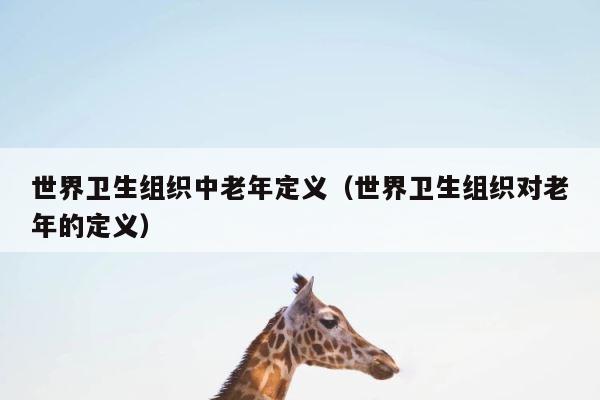 世界卫生组织中老年定义（世界卫生组织对老年的定义） 第1张