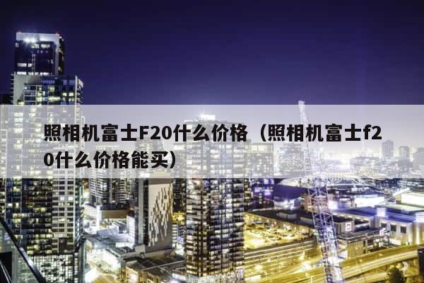 照相机富士F20什么价格（照相机富士f20什么价格能买） 第1张