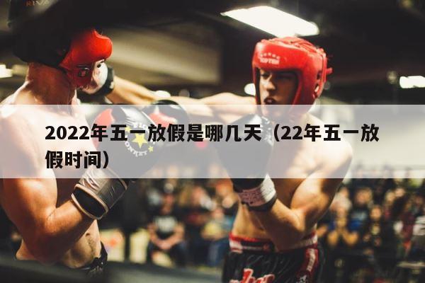 2022年五一放假是哪几天（22年五一放假时间） 第1张