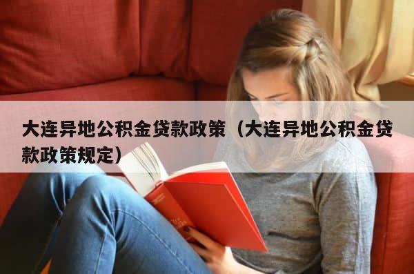 大连异地公积金贷款政策（大连异地公积金贷款政策规定） 第1张