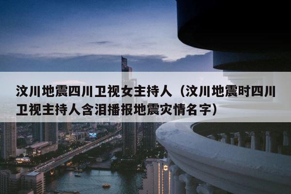 汶川地震四川卫视女主持人（汶川地震时四川卫视主持人含泪播报地震灾情名字） 第1张