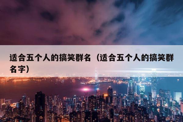 适合五个人的搞笑群名（适合五个人的搞笑群名字） 第1张