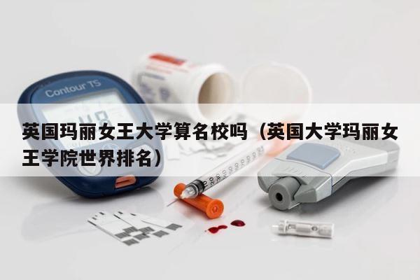 英国玛丽女王大学算名校吗（英国大学玛丽女王学院世界排名） 第1张