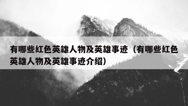 有哪些红色英雄人物及英雄事迹（有哪些红色英雄人物及英雄事迹介绍） 第1张