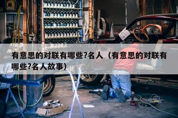 有意思的对联有哪些?名人（有意思的对联有哪些?名人故事） 第1张