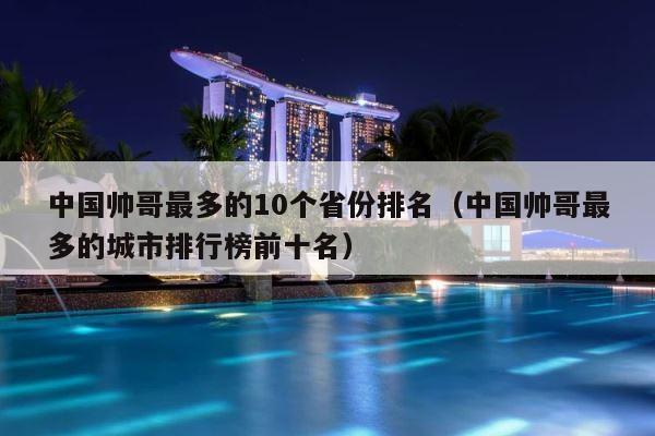 中国帅哥最多的10个省份排名（中国帅哥最多的城市排行榜前十名） 第1张
