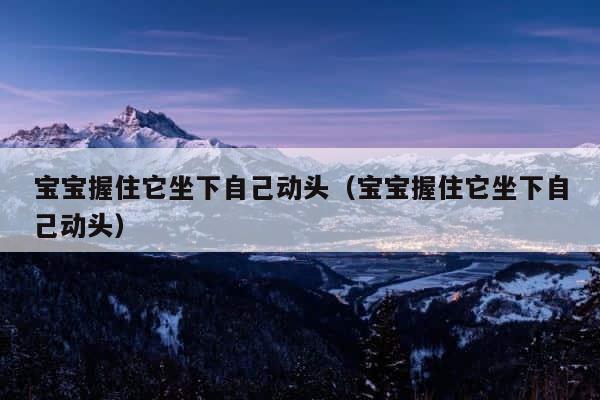 宝宝握住它坐下自己动头（宝宝握住它坐下自己动头） 第1张