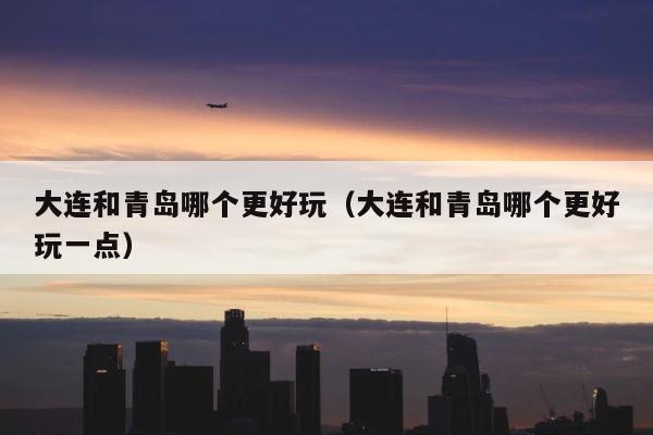 大连和青岛哪个更好玩（大连和青岛哪个更好玩一点） 第1张