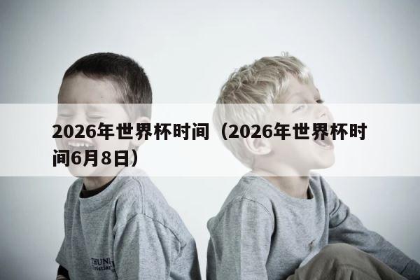 2026年世界杯时间（2026年世界杯时间6月8日） 第1张