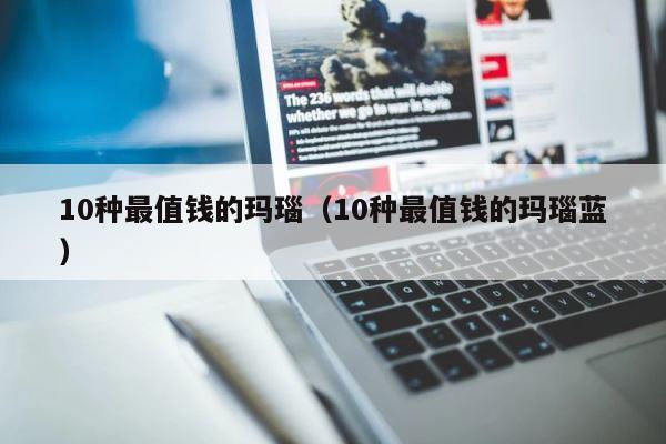 10种最值钱的玛瑙（10种最值钱的玛瑙蓝） 第1张