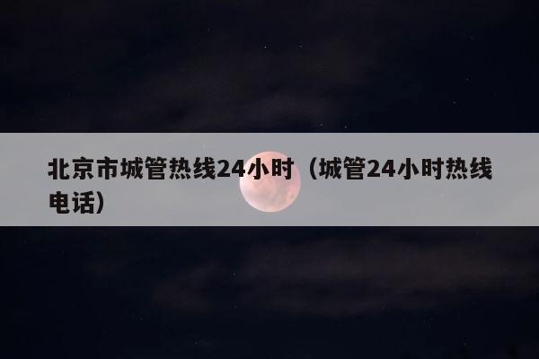 北京市城管热线24小时（城管24小时热线电话） 第1张