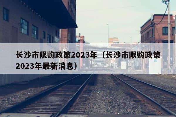 长沙市限购政策2023年（长沙市限购政策2023年最新消息） 第1张