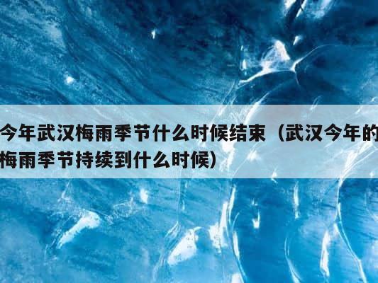 今年武汉梅雨季节什么时候结束（武汉今年的梅雨季节持续到什么时候） 第1张