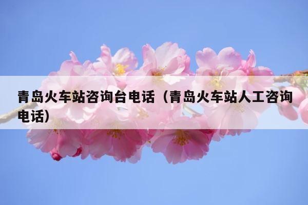 青岛火车站咨询台电话（青岛火车站人工咨询电话） 第1张