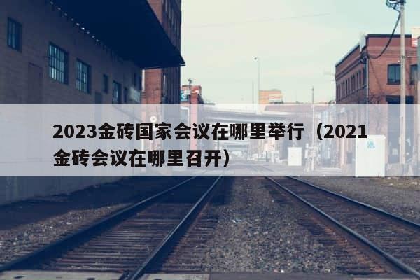 2023金砖国家会议在哪里举行（2021金砖会议在哪里召开） 第1张