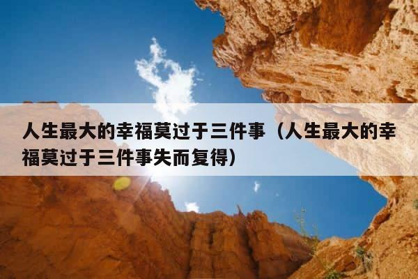 人生最大的幸福莫过于三件事（人生最大的幸福莫过于三件事失而复得） 第1张