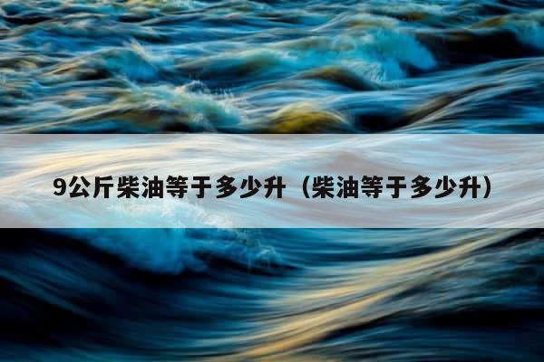9公斤柴油等于多少升（柴油等于多少升） 第1张