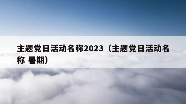 主题党日活动名称2023（主题党日活动名称 暑期） 第1张