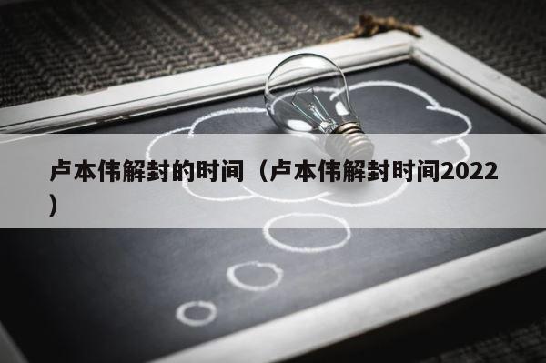 卢本伟解封的时间（卢本伟解封时间2022） 第1张