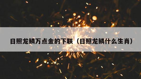 日照龙鳞万点金的下联（日照龙鳞什么生肖） 第1张