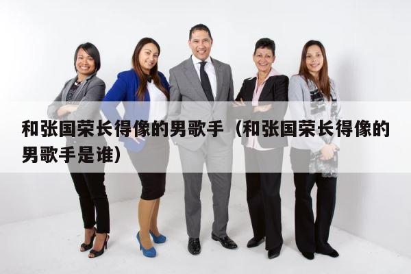 和张国荣长得像的男歌手（和张国荣长得像的男歌手是谁） 第1张