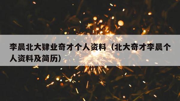 李晨北大肄业奇才个人资料（北大奇才李晨个人资料及简历） 第1张