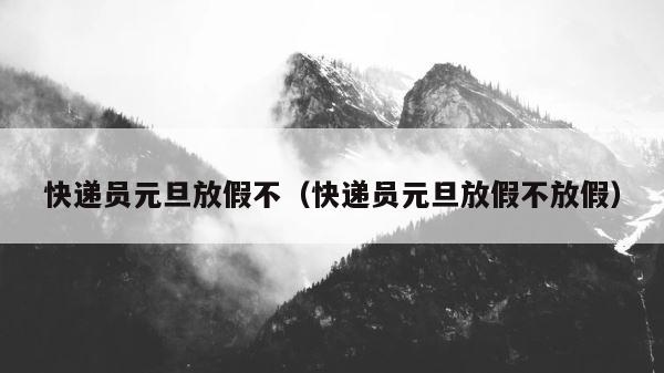 快递员元旦放假不（快递员元旦放假不放假） 第1张