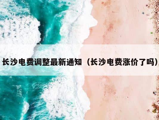 长沙电费调整最新通知（长沙电费涨价了吗） 第1张