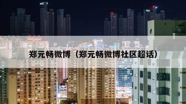 郑元畅微博（郑元畅微博社区超话） 第1张