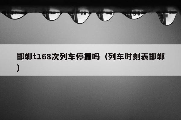 邯郸t168次列车停靠吗（列车时刻表邯郸） 第1张