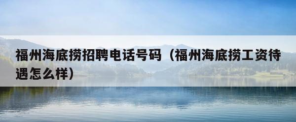 福州海底捞招聘电话号码（福州海底捞工资待遇怎么样） 第1张