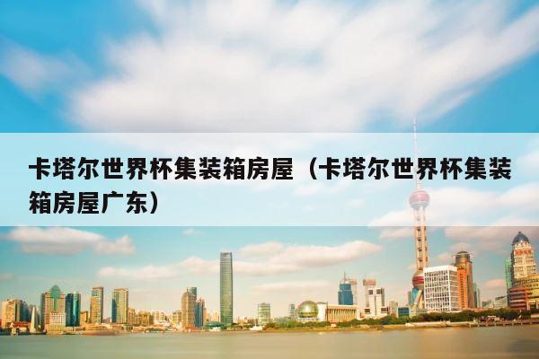 卡塔尔世界杯集装箱房屋（卡塔尔世界杯集装箱房屋广东） 第1张