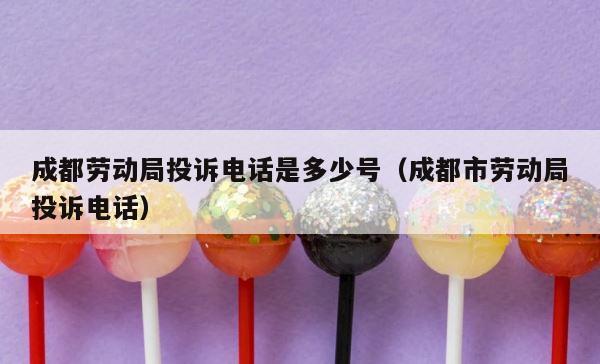 成都劳动局投诉电话是多少号（成都市劳动局投诉电话） 第1张
