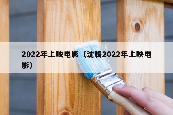 2022年上映电影（沈腾2022年上映电影） 第1张