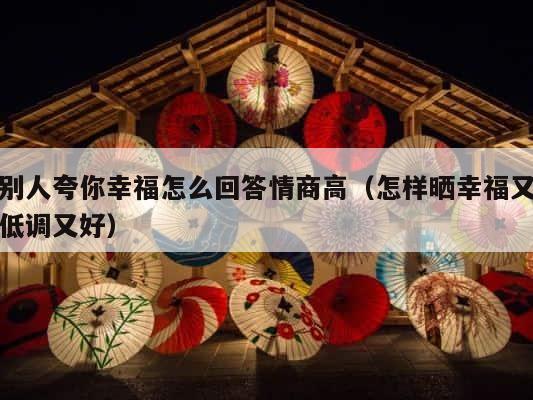 别人夸你幸福怎么回答情商高（怎样晒幸福又低调又好） 第1张