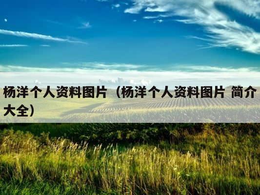 杨洋个人资料图片（杨洋个人资料图片 简介大全） 第1张