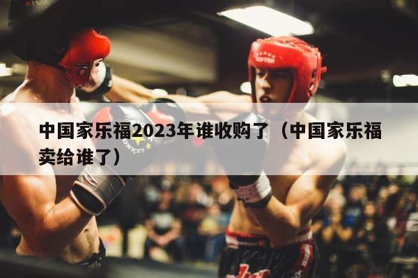 中国家乐福2023年谁收购了（中国家乐福卖给谁了） 第1张