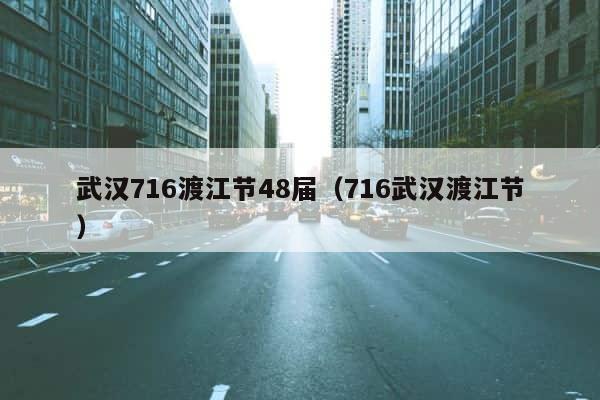 武汉716渡江节48届（716武汉渡江节） 第1张