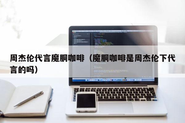 周杰伦代言魔胴咖啡（魔胴咖啡是周杰伦下代言的吗） 第1张