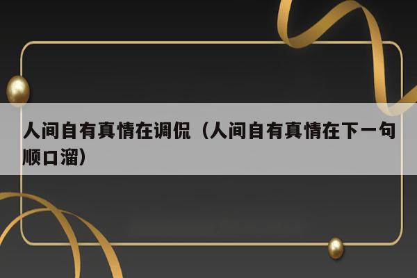 人间自有真情在调侃（人间自有真情在下一句顺口溜） 第1张